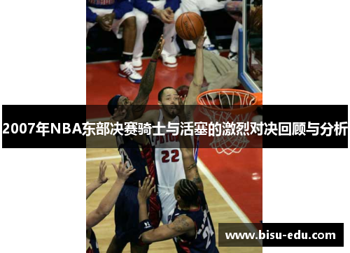 2007年NBA东部决赛骑士与活塞的激烈对决回顾与分析