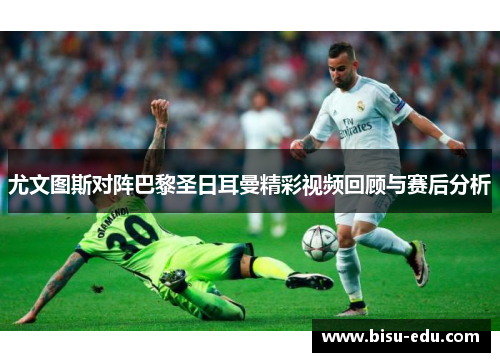 尤文图斯对阵巴黎圣日耳曼精彩视频回顾与赛后分析