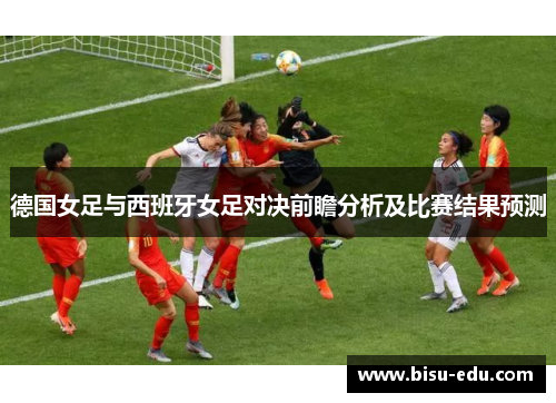 德国女足与西班牙女足对决前瞻分析及比赛结果预测