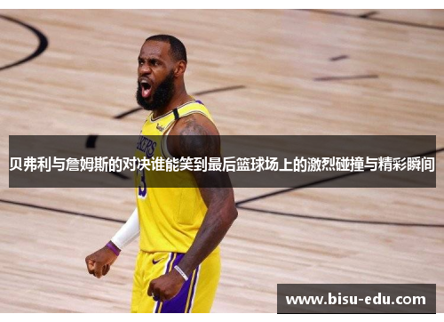 贝弗利与詹姆斯的对决谁能笑到最后篮球场上的激烈碰撞与精彩瞬间
