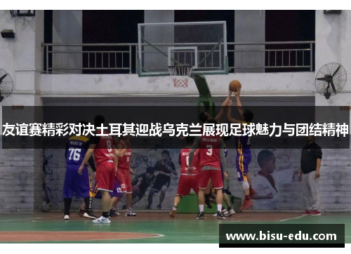 友谊赛精彩对决土耳其迎战乌克兰展现足球魅力与团结精神