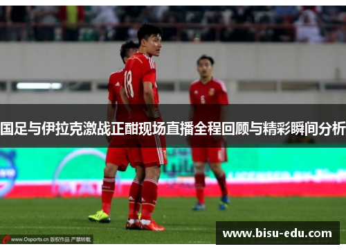 国足与伊拉克激战正酣现场直播全程回顾与精彩瞬间分析