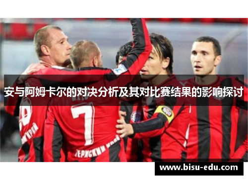 安与阿姆卡尔的对决分析及其对比赛结果的影响探讨