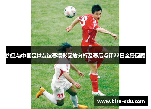 约旦与中国足球友谊赛精彩回放分析及赛后点评22日全景回顾