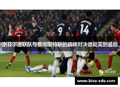 谢菲尔德联队与曼彻斯特联的巅峰对决谁能笑到最后