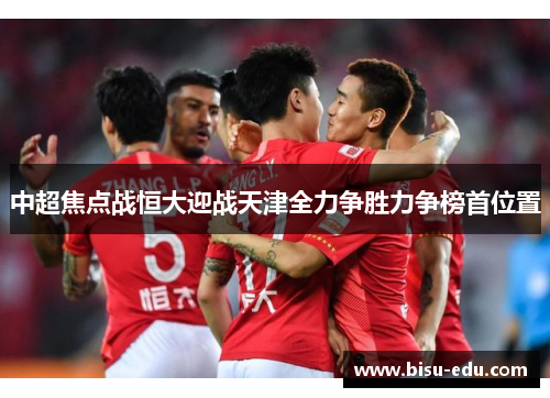 中超焦点战恒大迎战天津全力争胜力争榜首位置