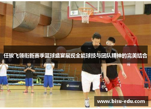 任骏飞领衔新赛季篮球盛宴展现全能球技与团队精神的完美结合