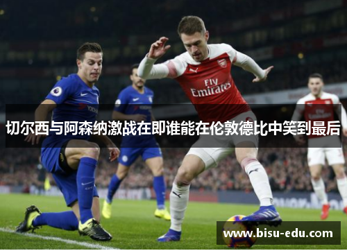 切尔西与阿森纳激战在即谁能在伦敦德比中笑到最后