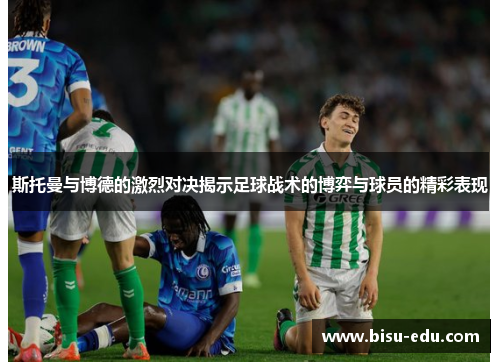 斯托曼与博德的激烈对决揭示足球战术的博弈与球员的精彩表现