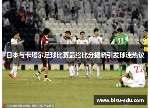 日本与卡塔尔足球比赛最终比分揭晓引发球迷热议